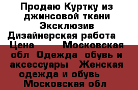 Продаю Куртку из джинсовой ткани.Эксклюзив.Дизайнерская работа. › Цена ­ 10 - Московская обл. Одежда, обувь и аксессуары » Женская одежда и обувь   . Московская обл.